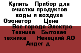 Купить : Прибор для очистки продуктов,воды и воздуха.Озонатор    › Цена ­ 25 500 - Все города Электро-Техника » Бытовая техника   . Ненецкий АО,Андег д.